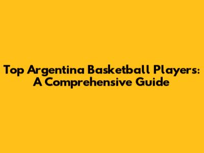 Top Argentina Basketball Players: A Comprehensive Guide