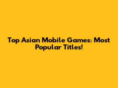 Top Asian Mobile Games: Most Popular Titles!
