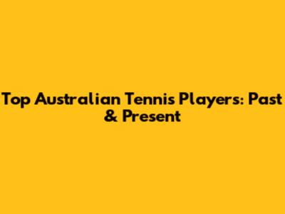 Top Australian Tennis Players: Past & Present