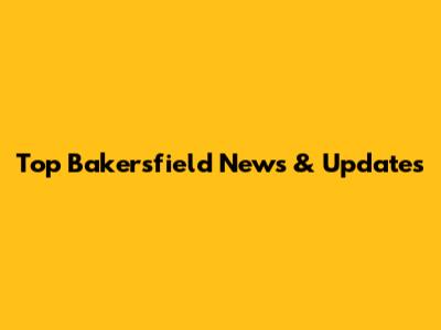 Top Bakersfield News & Updates