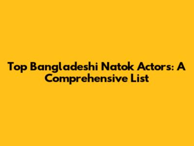 Top Bangladeshi Natok Actors: A Comprehensive List