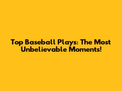 Top Baseball Plays: The Most Unbelievable Moments!