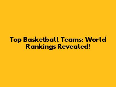 Top Basketball Teams: World Rankings Revealed!
