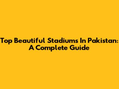 Top Beautiful Stadiums In Pakistan: A Complete Guide