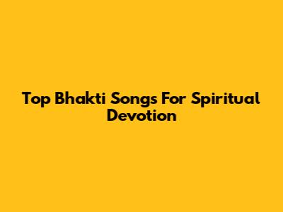 Top Bhakti Songs For Spiritual Devotion