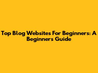 Top Blog Websites For Beginners: A Beginner's Guide