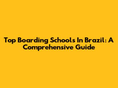 Top Boarding Schools In Brazil: A Comprehensive Guide