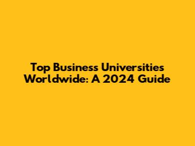 Top Business Universities Worldwide: A 2024 Guide