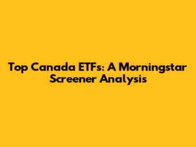 Top Canada ETFs: A Morningstar Screener Analysis