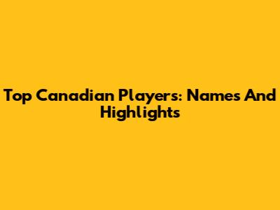 Top Canadian Players: Names And Highlights