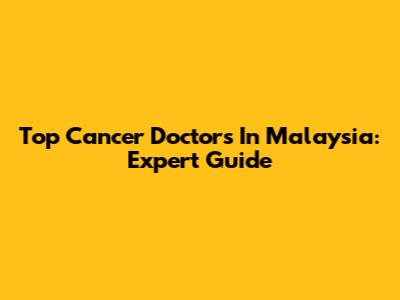 Top Cancer Doctors In Malaysia: Expert Guide