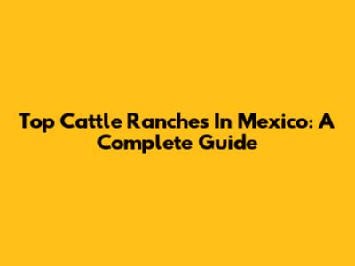 Top Cattle Ranches In Mexico: A Complete Guide