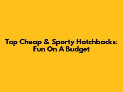 Top Cheap & Sporty Hatchbacks: Fun On A Budget