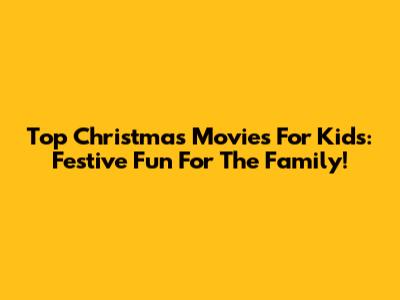 Top Christmas Movies For Kids: Festive Fun For The Family!