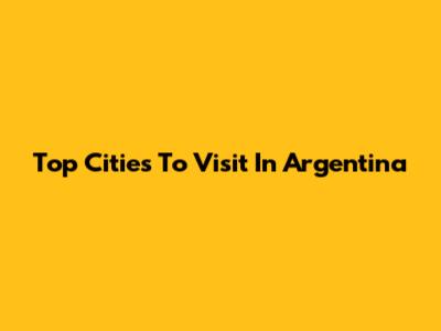Top Cities To Visit In Argentina