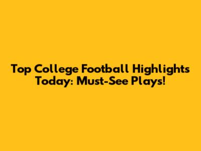 Top College Football Highlights Today: Must-See Plays!
