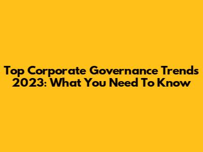 Top Corporate Governance Trends 2023: What You Need To Know
