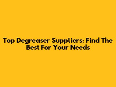 Top Degreaser Suppliers: Find The Best For Your Needs