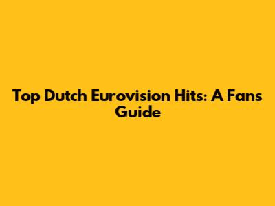 Top Dutch Eurovision Hits: A Fan's Guide