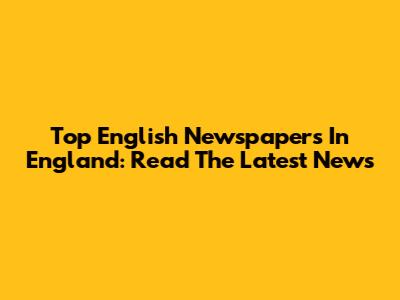 Top English Newspapers In England: Read The Latest News