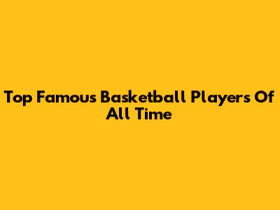 Top Famous Basketball Players Of All Time