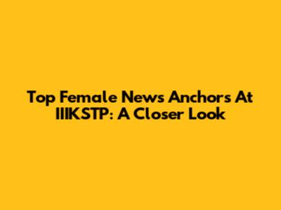 Top Female News Anchors At IIIKSTP: A Closer Look