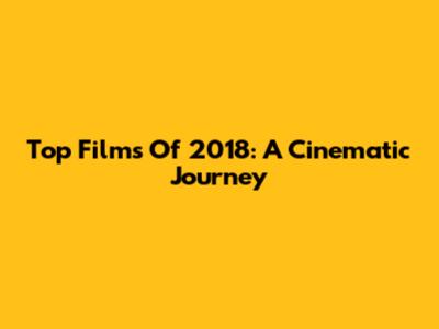 Top Films Of 2018: A Cinematic Journey
