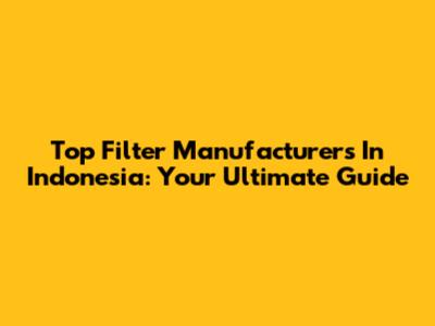 Top Filter Manufacturers In Indonesia: Your Ultimate Guide