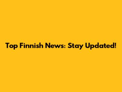 Top Finnish News: Stay Updated!
