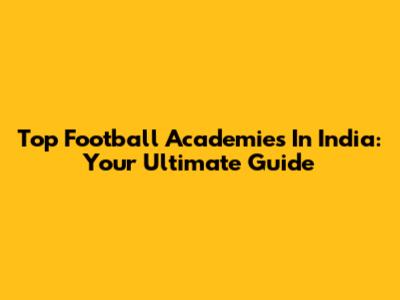 Top Football Academies In India: Your Ultimate Guide