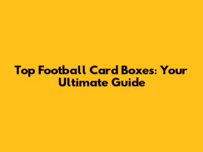 Top Football Card Boxes: Your Ultimate Guide