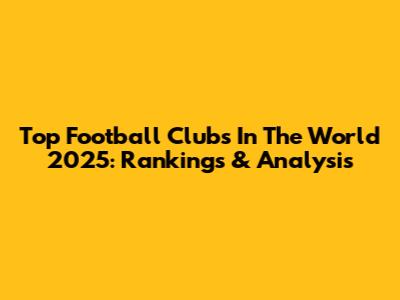 Top Football Clubs In The World 2025: Rankings & Analysis