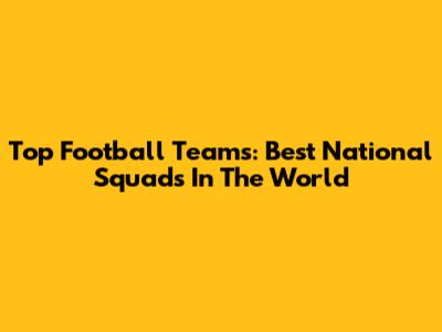 Top Football Teams: Best National Squads In The World