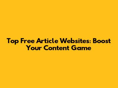 Top Free Article Websites: Boost Your Content Game