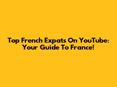 Top French Expats On YouTube: Your Guide To France!