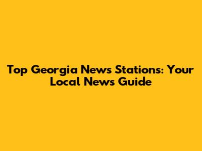 Top Georgia News Stations: Your Local News Guide