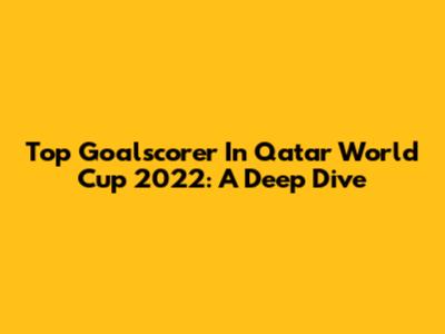 Top Goalscorer In Qatar World Cup 2022: A Deep Dive