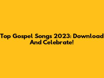 Top Gospel Songs 2023: Download And Celebrate!
