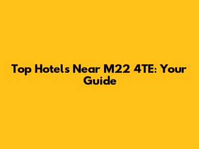 Top Hotels Near M22 4TE: Your Guide