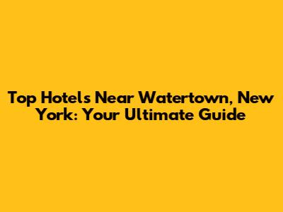 Top Hotels Near Watertown, New York: Your Ultimate Guide