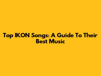 Top IKON Songs: A Guide To Their Best Music