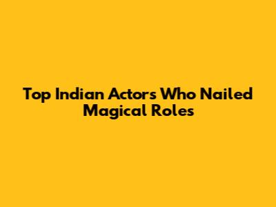 Top Indian Actors Who Nailed Magical Roles