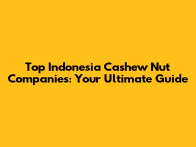 Top Indonesia Cashew Nut Companies: Your Ultimate Guide
