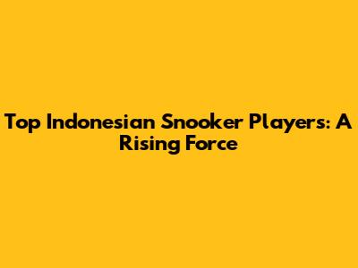 Top Indonesian Snooker Players: A Rising Force