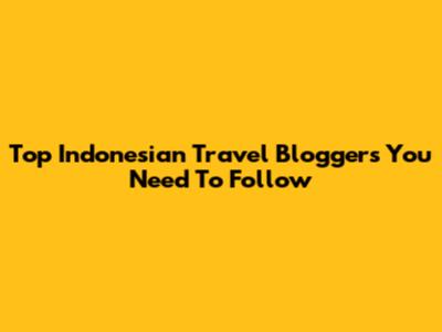 Top Indonesian Travel Bloggers You Need To Follow