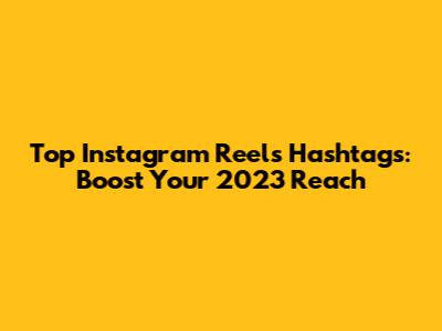 Top Instagram Reels Hashtags: Boost Your 2023 Reach