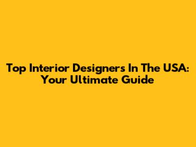 Top Interior Designers In The USA: Your Ultimate Guide