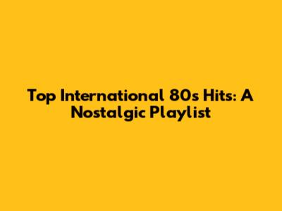 Top International 80s Hits: A Nostalgic Playlist