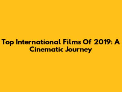 Top International Films Of 2019: A Cinematic Journey