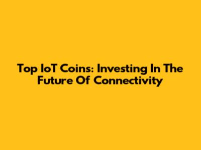 Top IoT Coins: Investing In The Future Of Connectivity